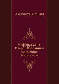 Жоффруа Сент-Илер Э. Избранные сочинения. Классики науки