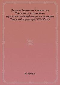 Деньги Великого Княжества Тверского. Археолого-нумизматический опыт из истории Тверской культуры XIII-XV вв