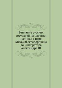 Венчание русских государей на царство, начиная с царя Михаила Феодоровича до Императора Александра III