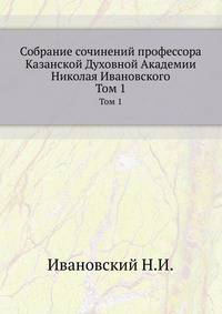 Собрание сочинений профессора Казанской Духовной Академии Николая Ивановского. Том 1