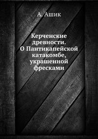 Керченские древности. О Пантикапейской катакомбе, украшенной фресками