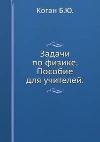 Задачи по физике. Пособие для учителей. Коган Б.Ю.