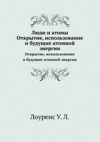 Люди и атомы. Открытие, использование и будущие атомной энергии