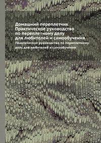 Домашний переплетчик. Практическое руководство по переплетному делу для любителей и самообучения