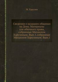 Сведения о казацких общинах на Дону. Материалы для обычного права, собранные Михаилом Харузиным. Вып.1.собранные Михаилом Харузиным. Вып.1.