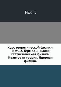 Курс теоретической физики. Часть 2. Термодинамика. Статистическая физика. Квантовая теория. Ядерная физика.Иос Г.