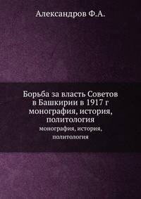 Борьба за власть Советов в Башкирии в 1917 г.. монография, история, политология