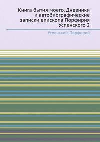 Книга бытия моего. Дневники и автобиографические записки епископа Порфирия Успенского 2