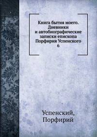 Книга бытия моего. Дневники и автобиографические записки епископа Порфирия Успенского 6