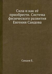 Сила и как её приобрести. Система физического развития Евгения Сандова