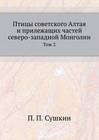 Птицы советского Алтая. И прилежащих частей северо-западной Монголии. Том 2