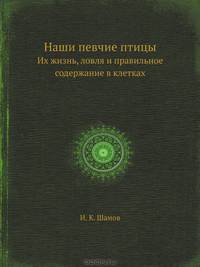 Наши певчие птицы. Их жизнь, ловля и правильное содержание в клетках
