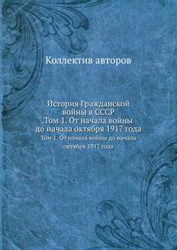 История Гражданской войны в СССР. Том 1. От начала войны до начала октября 1917 года