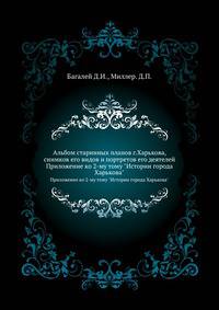 Альбом старинных планов г.Харькова, снимков его видов и портретов его деятелей. Приложение ко 2-му тому "Истории города Харькова"