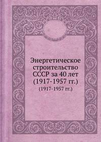 Энергетическое строительство СССР за 40 лет. (1917-1957 гг.)