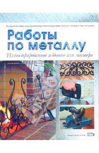 Работы по металлу: Иллюстрированное издание для мастера