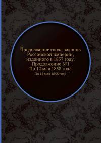 Продолжение свода законов Российской империи, изданного в 1857 году. Продолжение №I. По 12 мая 1858 года