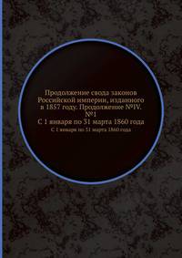 Продолжение свода законов Российской империи, изданного в 1857 году. Продолжение №IV. №1. С 1 января по 31 марта 1860 года