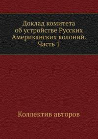 Доклад комитета об устройстве Русских Американских колоний. Часть 1