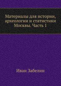 Материалы для истории, археологии и статистики Москвы. Часть 1