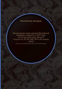 Продолжение свода законов Российской империи, изданного в 1857 году. По 31 мая 1863 года. Часть IV. Статьи к X, XI, XII, XIII, XIV и XV томам свода