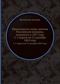 Продолжение свода законов Российской империи, изданного в 1857 году. С 1 апреля по 31 декабря 1863 года