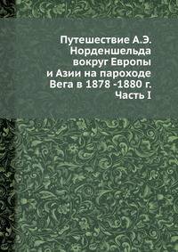 Путешествие А.Э. Норденшельда вокруг Европы и Азии на пароходе Вега в 1878 -1880 г. Часть I