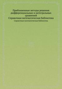 Приближенные методы решения дифференциальных и интегральных уравнений. Справочная математическая библиотека