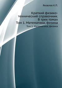 Краткий физико-технический справочник. В трех томах. Том 1. Математика, физика