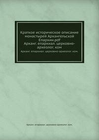 Краткое историческое описание монастырей Архангельской Епархии.pdf. Арханг. епархиал. церковно-археолог. ком.