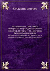 Незабываемое. 1945-1956 гг. Материалы по трагедии казачества накануне, во время и по окончании Второй мировой войны