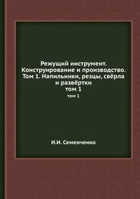 Режущий инструмент. Конструирование и производство. Том 1. Напильники, резцы, свёрла и развёртки.