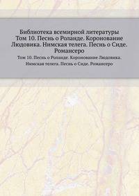 Библиотека всемирной литературы. Том 10. Песнь о Роланде. Коронование Людовика. Нимская телега. Песнь о Сиде. Романсеро