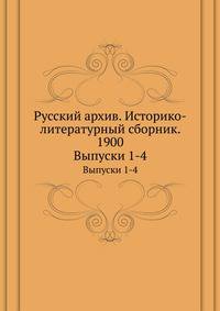 Русский архив. Историко-литературный сборник. 1900. Выпуски 1-4