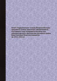 Отчет Харьковскаго отдела Всероссийскаго трудового союза христиан-трезвенников, состоящаго под покровительством его императорскаго высочества великаго князя Константина Константиновича. За 1911-1913 гг.