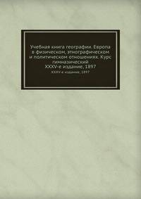 Учебная книга географии. Европа в физическом, этнографическом и политическом отношениях. Курс гимназический.. XXXV-е издание, 1897