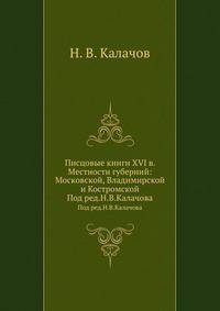 Писцовые книги XVI в. Местности губерний: Московской, Владимирской и Костромской.. Под ред.Н.В.Калачова