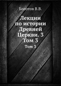 Лекции по истории Древней Церкви. 3. Том 3