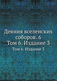 Деяния вселенских соборов. 6. Том 6. Издание 3