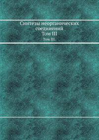 Синтезы неорганических соединений. Том III.