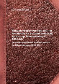 Лекции теоретической химии, читанные на высших женских курсах профессором Менделеевым, 1886-87 гг.