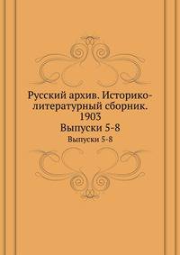 Русский архив. Историко-литературный сборник. 1903. Выпуски 5-8