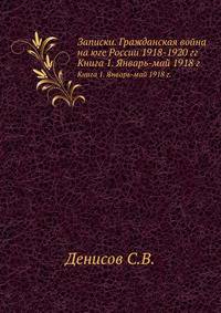 Записки. Гражданская война на юге России 1918-1920 гг.. Книга 1. Январь-май 1918 г.