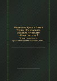 Монетное дело в Литве. Труды Московского археологического общества, том 2.
