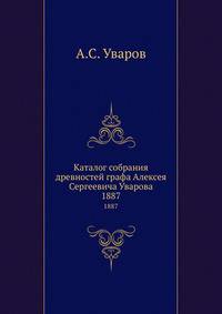 Каталог собрания древностей графа Алексея Сергеевича Уварова. 1887