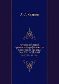 Каталог собрания древностей графа Алексея Сергеевича Уварова. Отд. VIII — XI, 1908