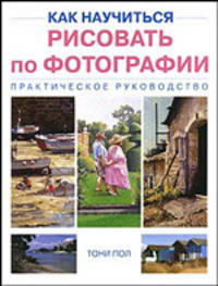 Как научиться рисовать по фотографии: Практическое руководство / Пер. с англ. Ю.Е. Смиренская, Л.П. Яркина