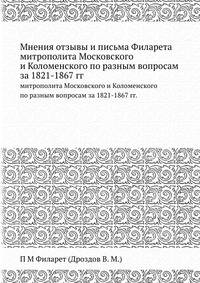 Мнения отзывы и письма Филарета. митрополита Московского и Коломенского по разным вопросам за 1821-1867 гг.