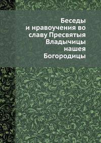 Беседы и нравоучения во славу Пресвятыя Владычицы нашея Богородицы