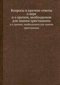 Вопросы и краткие ответы о вере. и о прочем, необходимом для знания христианина